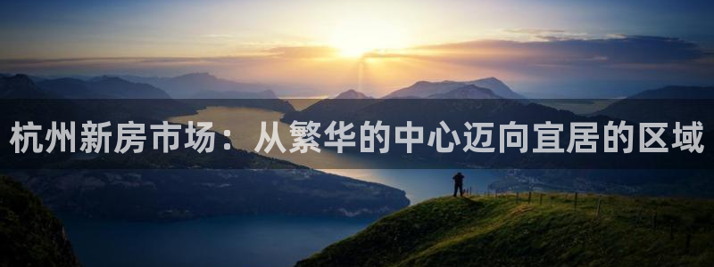 新宝5怎么下载到桌面：杭州新房市场：从繁华的中心迈向宜居的区