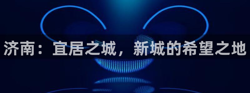 新宝5开户：济南：宜居之城，新城的希望之地