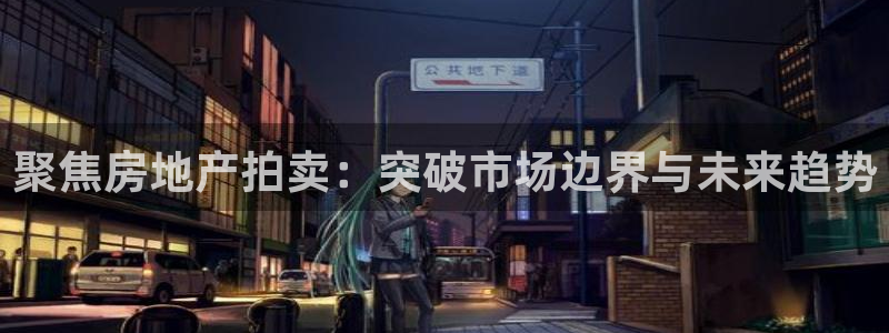 新宝5首页：聚焦房地产拍卖：突破市场边界与未来趋势