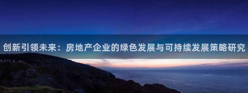 新宝5登录入口网址：创新引领未来：房地产企业的绿色发展与可持