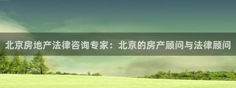 新宝5娱乐平台：北京房地产法律咨询专家：北京的房产顾问与法律