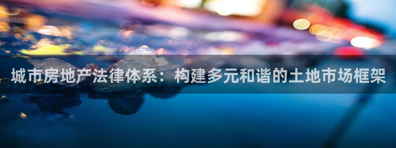 老新宝5授权登录：城市房地产法律体系：构建多元和谐的土地市场