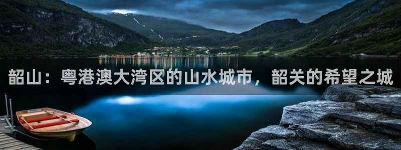 5新宝：韶山：粤港澳大湾区的山水城市，韶关的希望之城