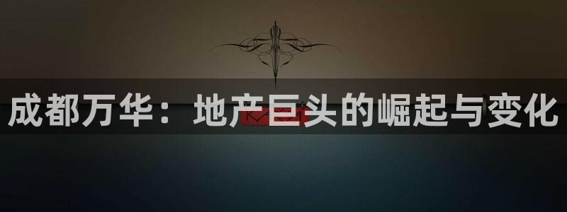 新宝5娱乐没：成都万华：地产巨头的崛起与变化