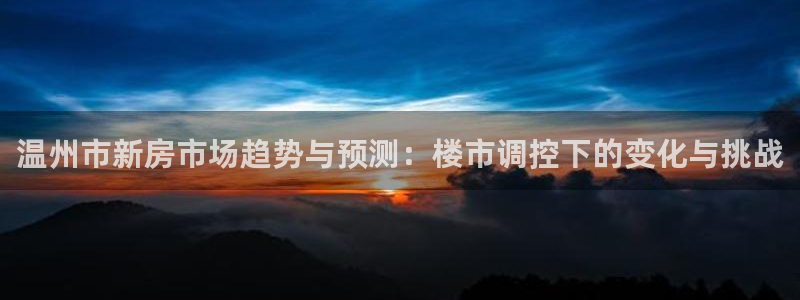 新宝5注册霸：温州市新房市场趋势与预测：楼市调控下的变化与挑