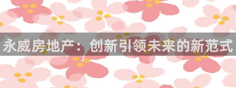 新宝5手机下载：永威房地产：创新引领未来的新范式