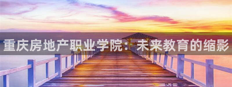新宝5测速：重庆房地产职业学院：未来教育的缩影