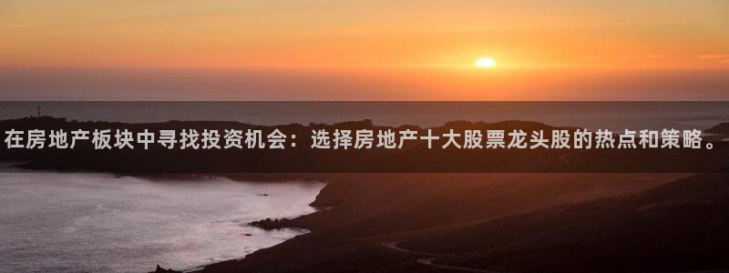 新宝5户端：在房地产板块中寻找投资机会：选择房地产十大股票龙
