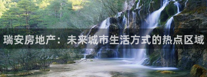 新宝5测速：瑞安房地产：未来城市生活方式的热点区域