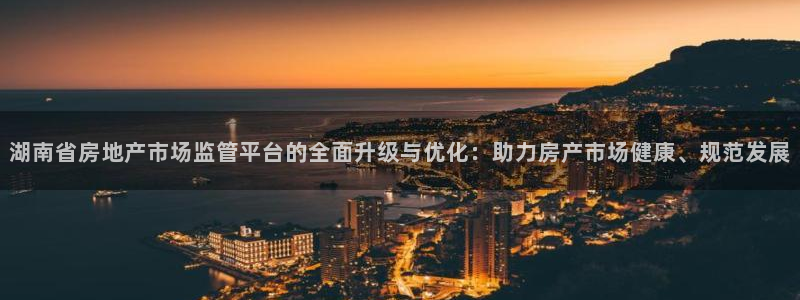 新宝6霸哥5：湖南省房地产市场监管平台的全面升级与优化：助力