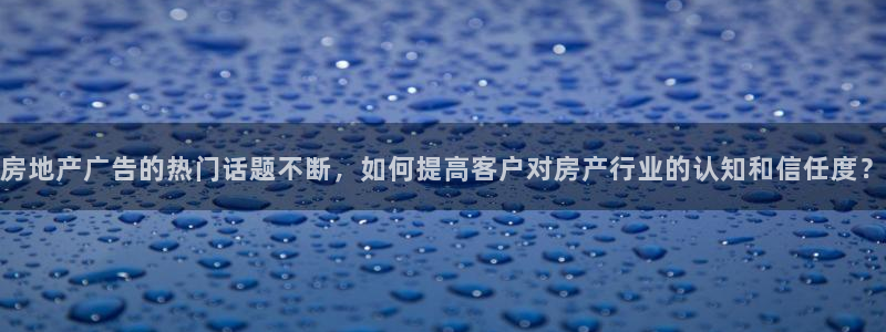 新宝5平台注册公司：房地产广告的热门话题不断，如何提高客户对