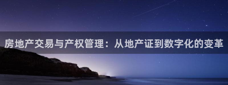 新宝5挂机软件：房地产交易与产权管理：从地产证到数字化的变革