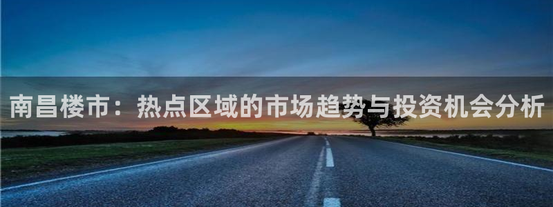 新宝5为啥开：南昌楼市：热点区域的市场趋势与投资机会分析