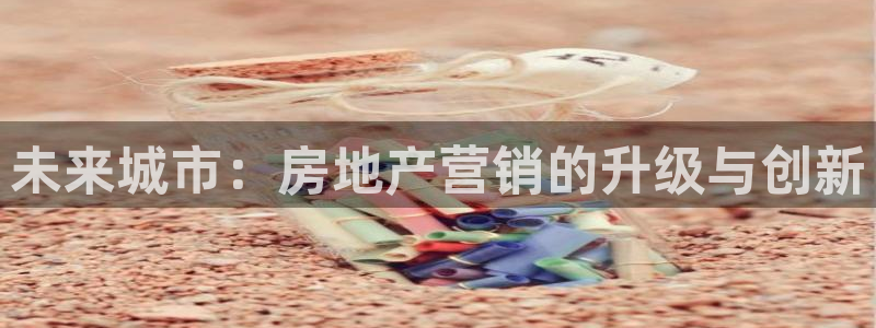 新宝5登录霸：未来城市：房地产营销的升级与创新