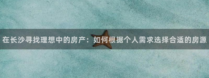 新宝5网：在长沙寻找理想中的房产：如何根据个人需求选择合适的