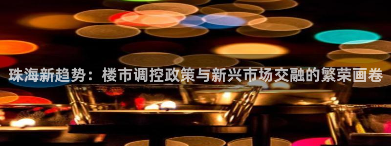 新宝5彩票娱乐平台：珠海新趋势：楼市调控政策与新兴市场交融的