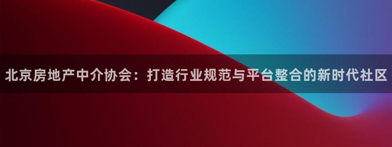 新宝5娱乐都：北京房地产中介协会：打造行业规范与平台整合的新