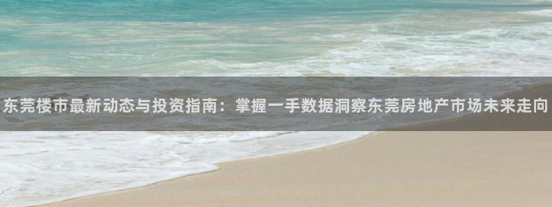 新宝5测：东莞楼市最新动态与投资指南：掌握一手数据洞察东莞房