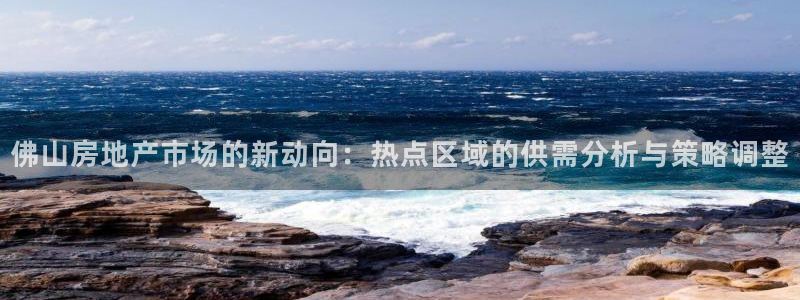 新宝5测速在线：佛山房地产市场的新动向：热点区域的供需分析与