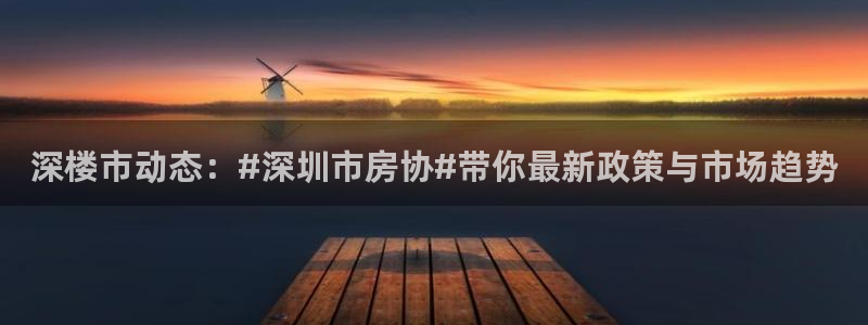 5新宝：深楼市动态：#深圳市房协#带你最新政策与市场趋势