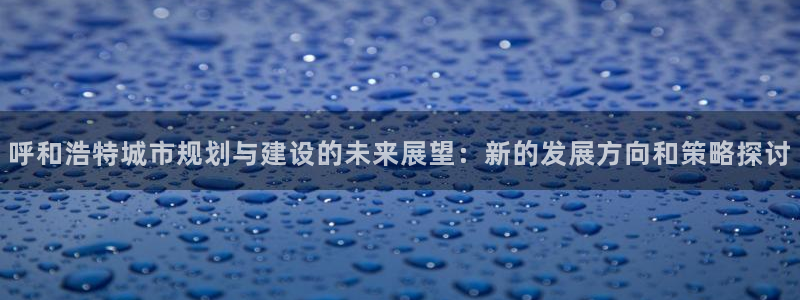 新宝5总代：呼和浩特城市规划与建设的未来展望：新的发展方向和