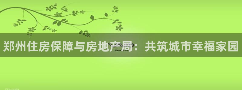 新宝5娱乐家：郑州住房保障与房地产局：共筑城市幸福家园