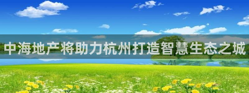 新宝5下载官方：中海地产将助力杭州打造智慧生态之城