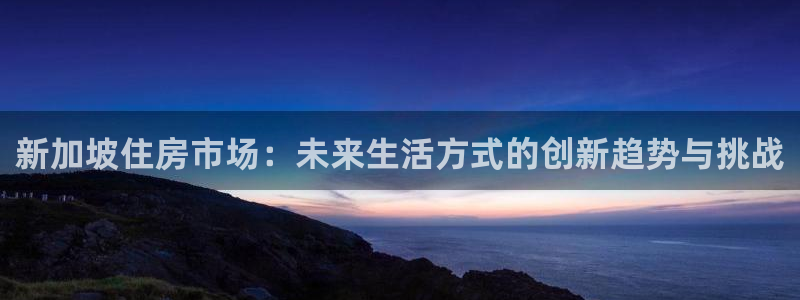 新宝5X：新加坡住房市场：未来生活方式的创新趋势与挑战