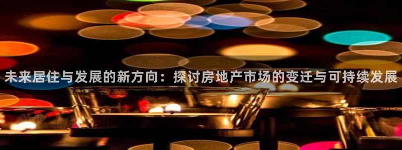 新宝5手机测速：未来居住与发展的新方向：探讨房地产市场的变迁