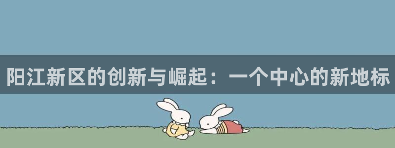 新宝5如何下载：阳江新区的创新与崛起：一个中心的新地标