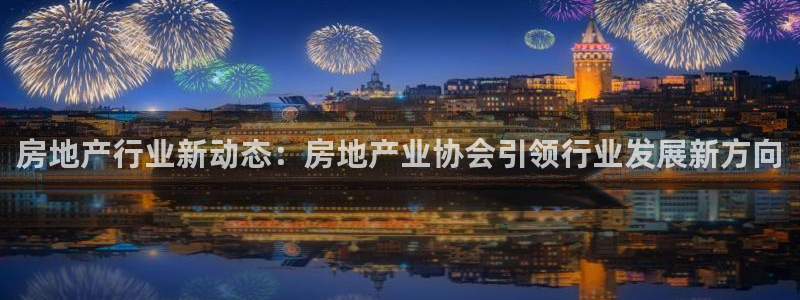 新宝5吴74OOO5：房地产行业新动态：房地产业协会引领行业