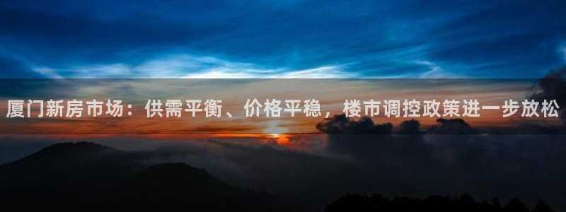 新宝5账号注册：厦门新房市场：供需平衡、价格平稳，楼市调控政
