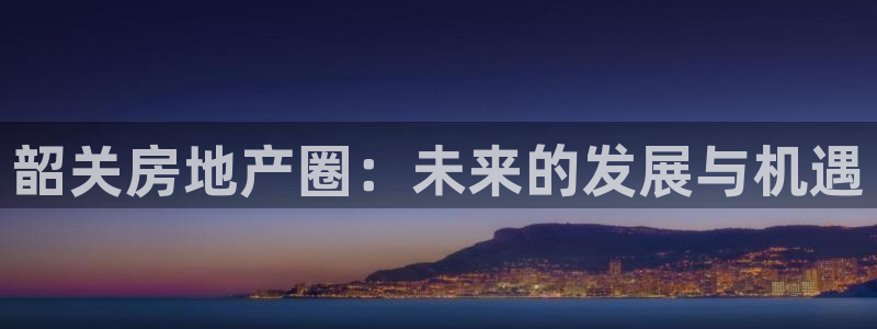 新宝5代理注册：韶关房地产圈：未来的发展与机遇