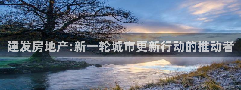 新宝5平台注册公司：建发房地产:新一轮城市更新行动的推动者