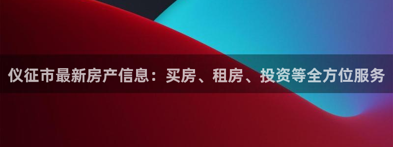新宝5测登录：仪征市最新房产信息：买房、租房、投资等全方位服