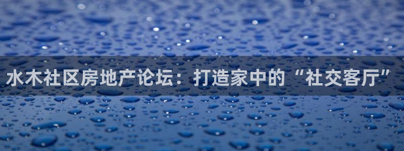 新宝5骗术：水木社区房地产论坛：打造家中的“社交客厅”