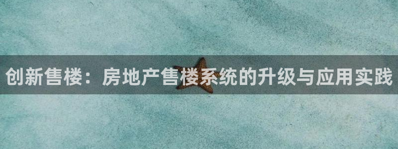 新宝5新宝6顺达：创新售楼：房地产售楼系统的升级与应用实践