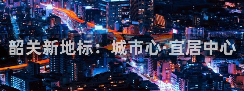 新宝5彩票是正规平台吗：韶关新地标：城市心·宜居中心