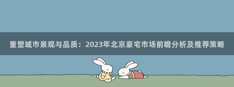 新宝5代理注册：重塑城市景观与品质：2023年北京豪宅市场前