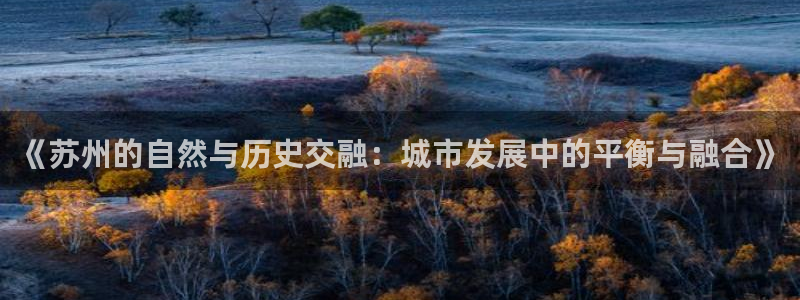 老新宝5授权登录：《苏州的自然与历史交融：城市发展中的平衡与