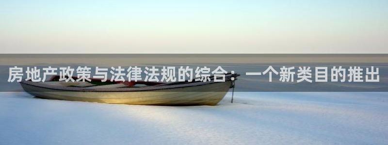 新宝5软件下载：房地产政策与法律法规的综合：一个新类目的推出