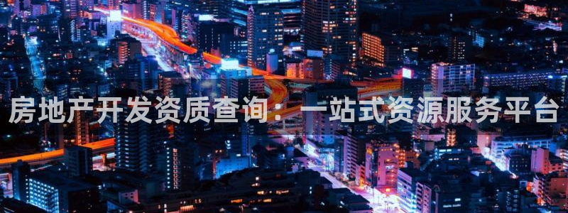 新宝5线路登录检测：房地产开发资质查询：一站式资源服务平台