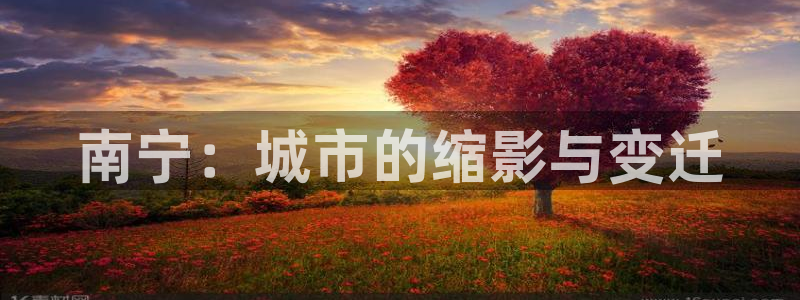 新宝5秒开：南宁：城市的缩影与变迁