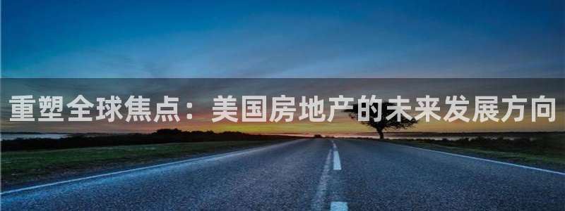 新宝5软件下载：重塑全球焦点：美国房地产的未来发展方向