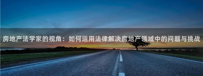 新宝5主管：房地产法学家的视角：如何运用法律解决房地产领域中