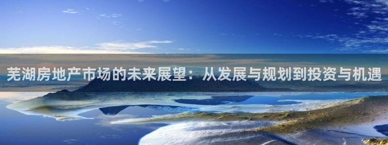 新宝5手机平台登陆：芜湖房地产市场的未来展望：从发展与规划到