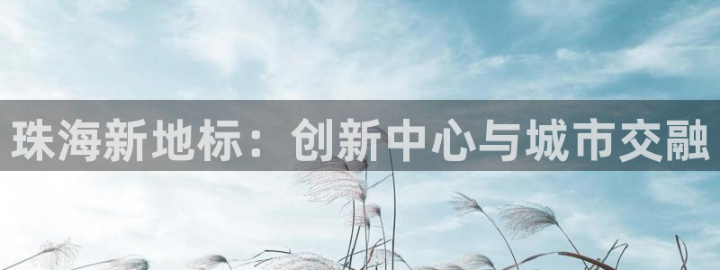 新宝5注册平台：珠海新地标：创新中心与城市交融