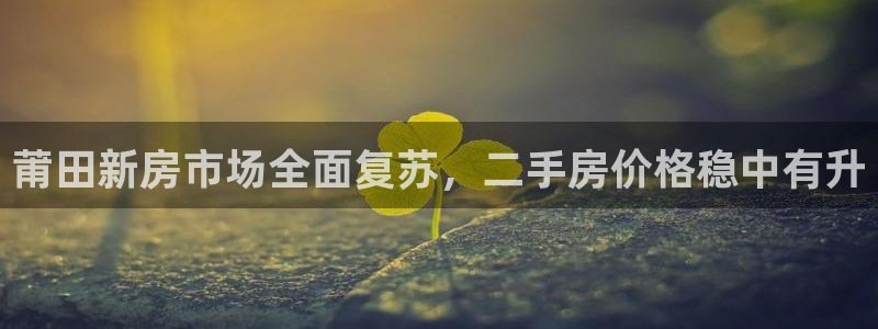 新宝5登录：莆田新房市场全面复苏，二手房价格稳中有升