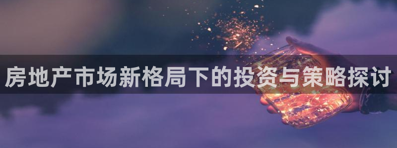 新宝5培训：房地产市场新格局下的投资与策略探讨