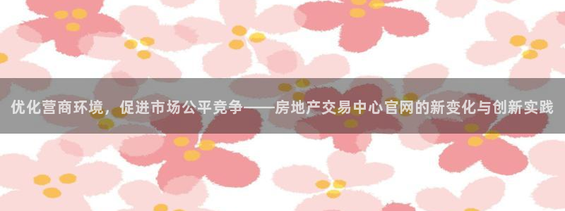 新宝5褚74OOO5：优化营商环境，促进市场公平竞争——房地
